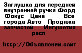 Заглушка для передней внутренней ручки Форд Фокус › Цена ­ 200 - Все города Авто » Продажа запчастей   . Ингушетия респ.